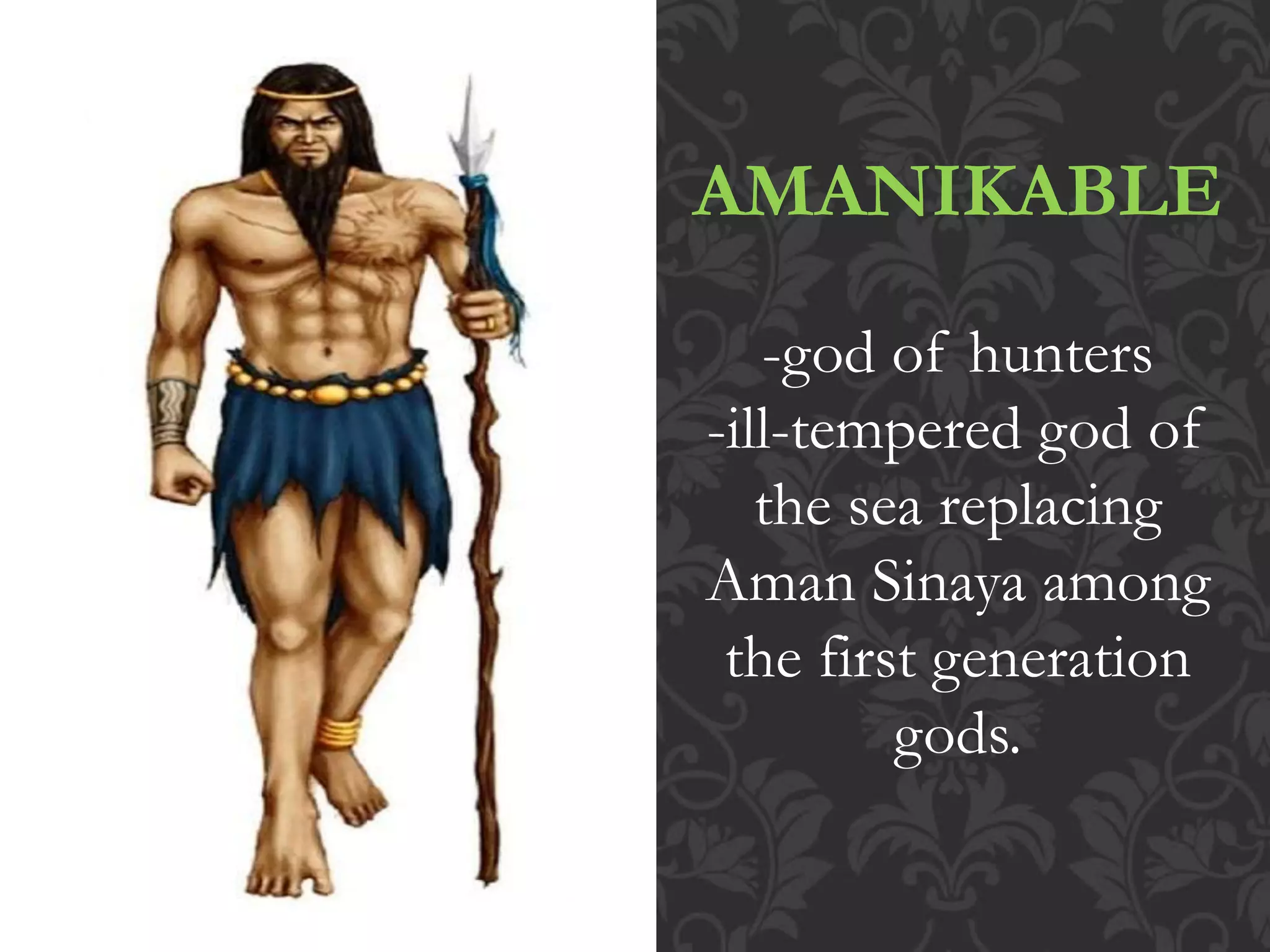 AMANIKABLE
-god of hunters
-ill-tempered god of
the sea replacing
Aman Sinaya among
the first generation
gods.
 