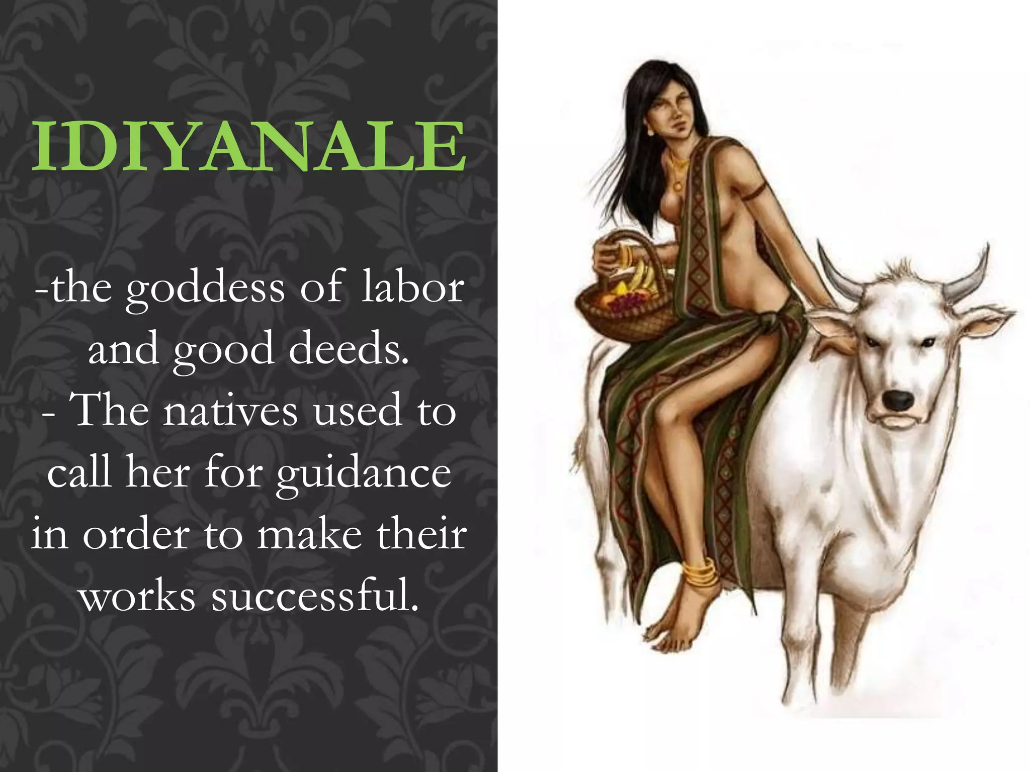IDIYANALE
-the goddess of labor
and good deeds.
- The natives used to
call her for guidance
in order to make their
works successful.
 