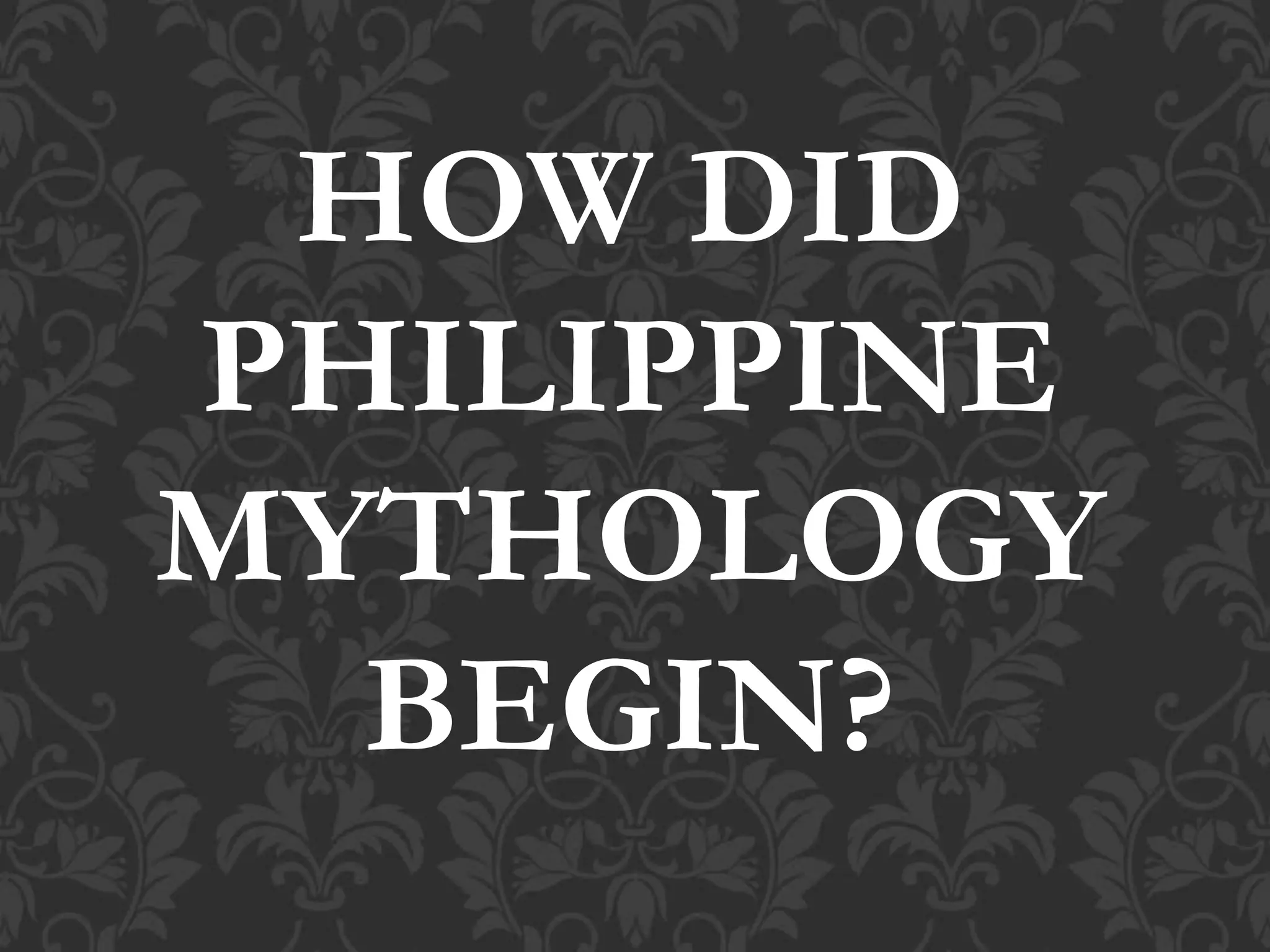 HOW DID
PHILIPPINE
MYTHOLOGY
BEGIN?
 