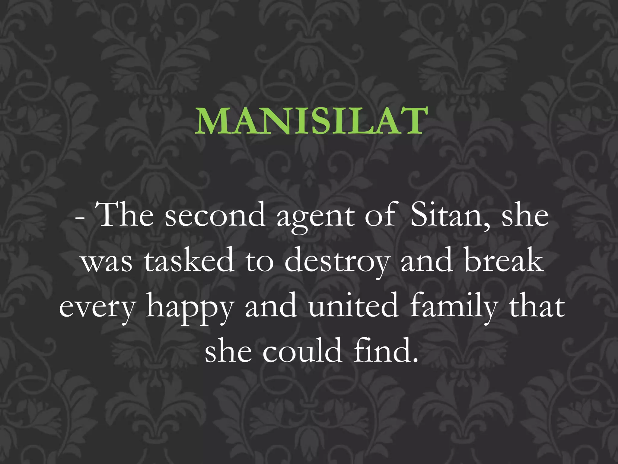 MANISILAT
- The second agent of Sitan, she
was tasked to destroy and break
every happy and united family that
she could find.
 