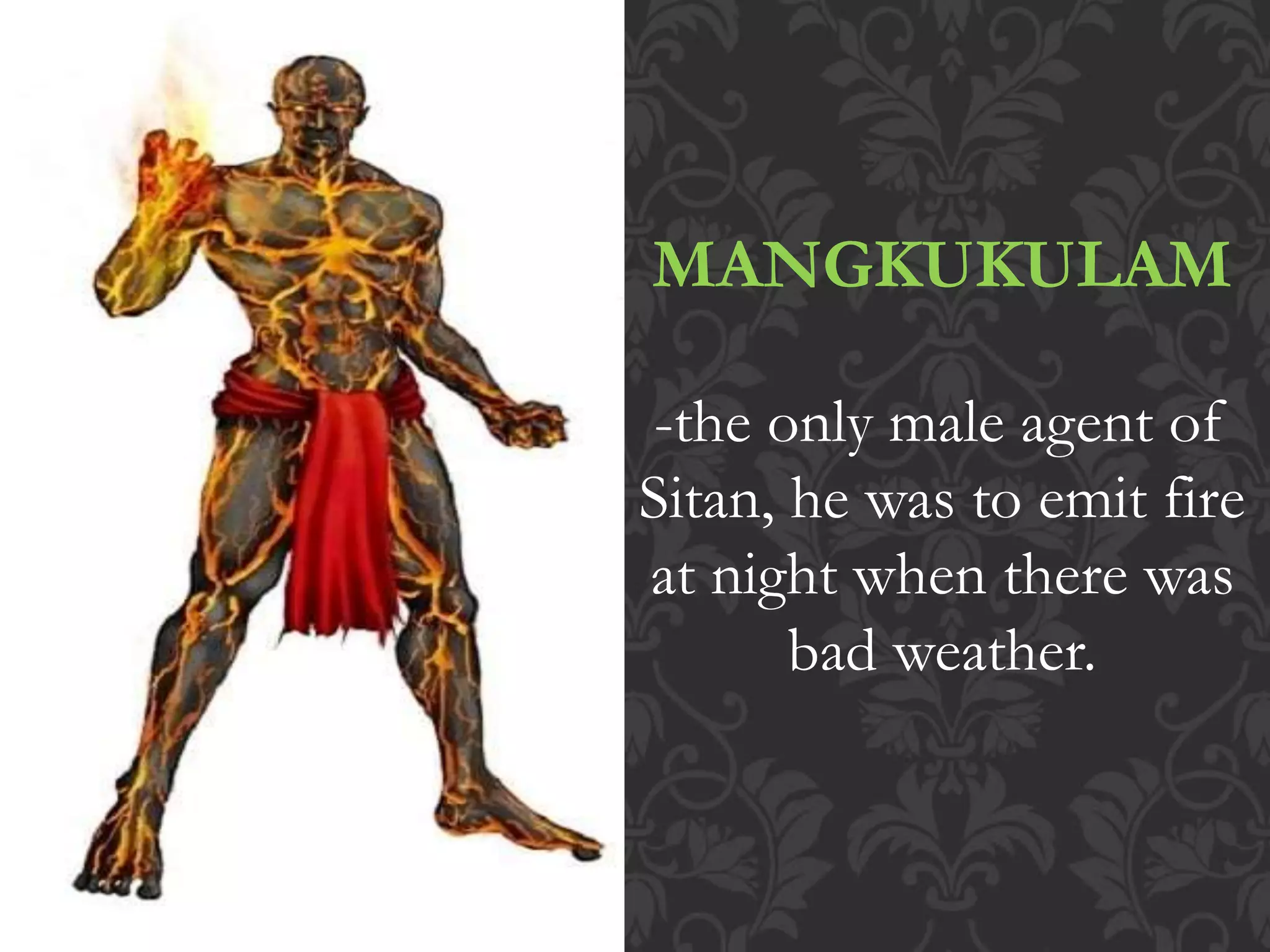 MANGKUKULAM
-the only male agent of
Sitan, he was to emit fire
at night when there was
bad weather.
 