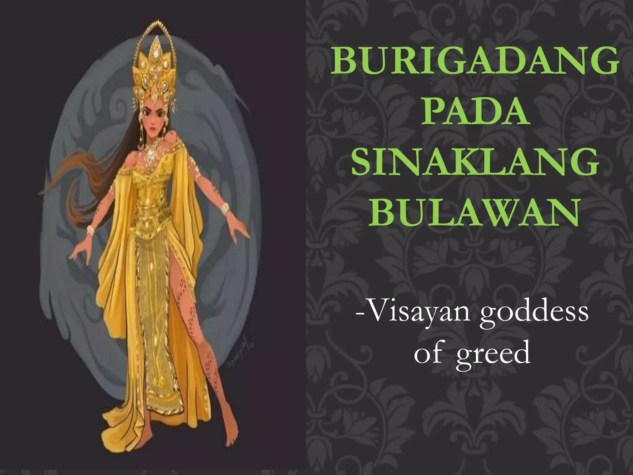 BURIGADANG
PADA
SINAKLANG
BULAWAN
-Visayan goddess
of greed
 