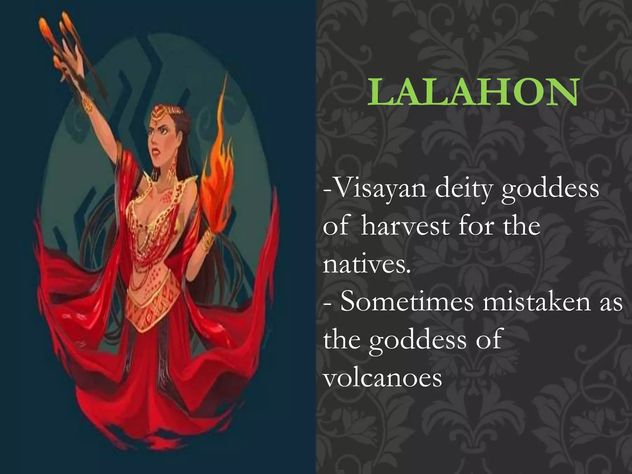 LALAHON
-Visayan deity goddess
of harvest for the
natives.
- Sometimes mistaken as
the goddess of
volcanoes
 
