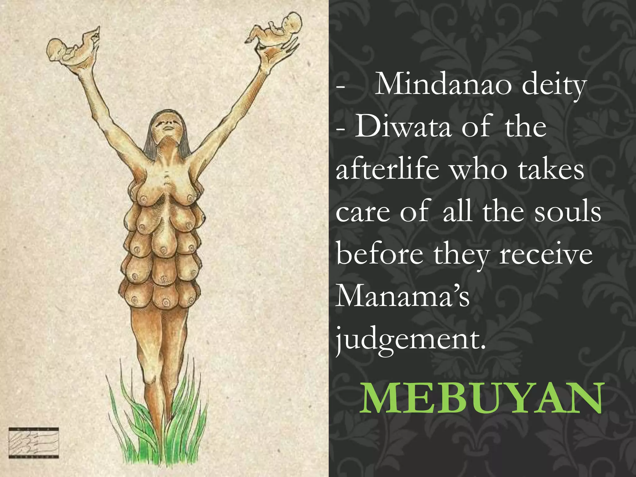 MEBUYAN
- Mindanao deity
- Diwata of the
afterlife who takes
care of all the souls
before they receive
Manama’s
judgement.
 