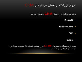 ‫فروشنده‬ ‫چهار‬‫های‬ ‫سیستم‬ ‫اصلی‬ ‫ی‬CRM
‫شرکت‬‫فروشندگان‬ ‫این‬ ‫از‬ ‫بزرگ‬ ‫های‬CRM‫کنند‬ ‫می‬ ‫خریداری‬ ‫را‬:
•Microsoft
•Salesforce.com
•SAP
•Oracle
‫دهندگان‬ ‫ارائه‬ ‫ی‬ ‫بقیه‬‫سیستم‬ ،‫های‬CRM‫ای‬‫مهیا‬ ‫را‬‫بین‬ ‫متداول‬ ‫ی‬ ‫استفاده‬ ‫قابل‬ ‫که‬ ‫کنند‬ ‫می‬
‫متوسط‬ ‫یا‬ ‫کوچک‬ ‫های‬ ‫شرکت‬‫است‬.
 