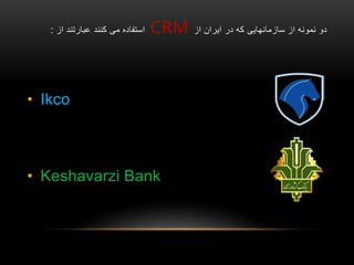 ‫از‬ ‫ایران‬ ‫در‬ ‫که‬ ‫سازمانهایی‬ ‫از‬ ‫نمونه‬ ‫دو‬CRM‫از‬ ‫عبارتند‬ ‫کنند‬ ‫می‬ ‫استفاده‬:
• Ikco
• Keshavarzi Bank
 
