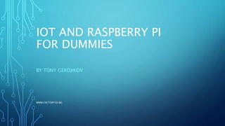IOT AND RASPBERRY PI
FOR DUMMIES
BY TONY GERDJIKOV
WWW.FACTORY3D.BG
 