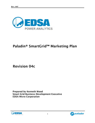 REV. 04C
1
Paladin® SmartGrid™ Marketing Plan
Revision 04c
Prepared by Kenneth Wood
Smart Grid Business Development Executive
EDSA Micro Corporation
 