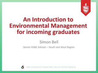 An Introduction to
Environmental Management
for incoming graduates
Simon Bell
Senior HS&E Adviser – South and West Region
 