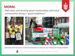 MORAL
Add value and develop good relationships with local
communities being a “good neighbour”
Working with Business in the Community to improve our Corporate Responsibility
 