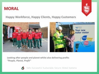 MORAL
Happy Workforce, Happy Clients, Happy Customers
Looking after people and planet whilst also delivering profits
“People, Planet, Profit”
 