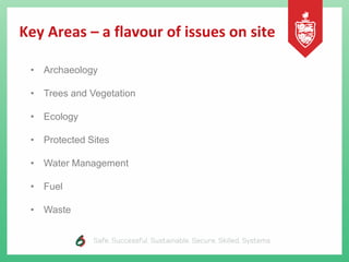 Key Areas – a flavour of issues on site
• Archaeology
• Trees and Vegetation
• Ecology
• Protected Sites
• Water Management
• Fuel
• Waste
 