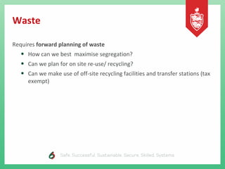 Waste
Requires forward planning of waste
• How can we best maximise segregation?
• Can we plan for on site re-use/ recycling?
• Can we make use of off-site recycling facilities and transfer stations (tax
exempt)
 