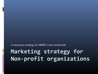 Marketing strategy for
Non-profit organizations
A necessary strategy for NBME`s next centennial
 