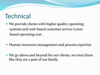 Technical
 We provide clients with higher quality operating
systems and web-based customer service Lower
based operating cost .
 Human resources management and process expertise
 We go above and beyond for our clients, we treat them
like they are a part of our family
 