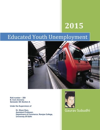 2015
Gaurav Subudhi
Educated Youth Unemployment
Roll number – 269
B. Com (honors)
Semester 4th Section A
Under the Supervision of
Dr. Dhani Ram,
Assistant Professor,
Department of Commerce, Ramjas College,
University Of Delhi
 