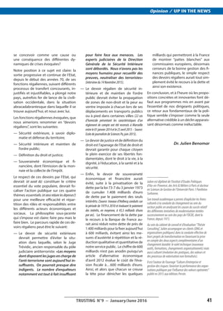 __________________________________________
TRUSTING N°9 ­– January/June 2016 41
Opinion / UP IN THE NEWS
se concevoir comme une cause ou
une conséquence des différentes dy-
namiques de crises évoquées?
Notre position à ce sujet est claire: la
sortie progressive et continue de l’Etat,
depuis le début des années 70, de ses
fonctions régaliennes, suivant différents
processus de transfert concourants, in-
justifiés et injustifiables, a plongé notre
pays, autrefois fer de lance de la civili-
sation occidentale, dans la situation
abracadabrantesque dans laquelle il se
trouve aujourd’hui, et nous avec lui.
Les fonctions régaliennes évoquées, que
nous aimerions renommer en “devoirs
régaliens”, sont les suivantes:
—	Sécurité extérieure, à savoir diplo-
matie et défense du territoire;
—	Sécurité intérieure et maintien de
l’ordre public;
—	 Définition du droit et justice;
—	Souveraineté économique et fi-
nancière, dont l’émission de la mon-
naie et la collecte de l’impôt.
Le respect de ces devoirs par l’Etat, qui
devrait (et aurait dû) constituer le critère
essentiel du vote populaire, devrait fo-
caliser l’action publique sur ces quatre
thèmes essentiels (et ainsi réduire les dépenses?)
pour une meilleure efficacité et répar-
tition des rôles et responsabilités entre
les différents acteurs économiques et
sociaux. La philosophie sous-jacente
qui s’impose est claire: faire peu mais le
faire bien. Le parcours rapide de ces de-
voirs régaliens peut être le suivant:
—	Le devoir de sécurité extérieure
devrait permettre d’éviter la situ-
ation dans laquelle, selon le Juge
Trévidic, ancien responsable du pôle
judiciaire antiterroriste: «Les moyens
dont disposent les juges en charge de
l’anti-terrorisme sont aujourd’hui in-
suffisants. On pourrait presque dire
indigents. Le nombre d’enquêteurs
notamment est tout à fait insuffisant
pour faire face aux menaces. Les
experts judiciaires de la Direction
Générale de la Sécurité Intérieure
sont débordés. Nous n’avons pas les
moyens humains pour recueillir des
preuves, neutraliser des terroristes»
(interviewdu14Novembre2015).
—	Le devoir régalien de sécurité in-
térieure et de maintien de l’ordre
public devrait éviter la propagation
de zones de non-droit et la peur au
ventre imposée à chacun lors de ses
déplacements en transports publics
ou à pied dans certaines villes (22 cas
d’homicide présentant les caractéristiques d’un
règlement de compte ont été recensés à Marseille
entrele01janvier2014etle25avril2015 -Source:
EcoledejournalistedeSciencesPo,juin2015).
—	 Le devoir de justice et de définition du
droit est l’apanage de l’Etat de droit et
devrait garantir pour chaque citoyen
le plein exercice de ses libertés fon-
damentales, dont le droit à la vie, à la
dignité, à l’éducation, à la santé et à la
sécurité.
—	Enfin, le devoir de souveraineté
économique et financière aurait
évité, suite à la privatisation de la
dette par la loi 73-7 du 3 janvier 1973
de cumuler 1.408 milliards d’euro
de dette par le paiement des seuls
intérêts (Source: travaux d’Holbecq conduits sur
la période de 1979 à 2010 et évaluant le paiement
des intérêts, en moyenne, à 45,5 milliards d’euro
par an). Le financement de la dette par
le recours à la Banque de France au-
rait ainsi réduit notre dette de près de
1.400 milliards pour la fixer aujourd’hui
à 600 milliards, évitant ainsi les me-
sures d’austérité à répétition et la ré-
duction qualitative et quantitative de
notre service public. Le chiffre de 600
milliards n’est pas anodin puisqu’un
article d’alternative économique
d’avril 2012 évalue le coût de l’éva-
sion fiscale à…600 milliards d’euro.
Ainsi, et alors que chacun se creuse
la tête pour dénicher les quelques
milliards qui permettront à la France
de montrer “pattes blanches” aux
commissaires européens, désormais
censeurs de la bonne gestion des fi-
nances publiques, le simple respect
des devoirs régaliens aurait tout sim-
plement évité le recours à la dette et
ainsi son existence.
En conclusion, et à l’heure où les propo-
sitions concrètes et innovantes font dé-
faut aux programmes mis en avant par
l’essentiel de nos dirigeants politiques,
ce retour aux fondamentaux de la poli-
tique semble s’imposer comme la seule
alternative crédible à un déclin apparais-
sant désormais comme inéluctable.
Dr. Julien Benomar
____________
Julienestdiplômédel’Institutd’EtudesPolitiques
d’Aix-en-Provence,desArts&MétiersàParisetdocteur
enSciencesdeGestiondel’UniversitéParis1Panthéon
Sorbonne.
Sontravailacadémiqueapermisd’expliciterlesfreins
culturelsàlaconduiteduchangementauseindu
secteurpublicenanalysantlescausesdusuccèsrelatif
desdifférentestentativesdemodernisationtentées
successivementauseindespaysdel’OCDE,dontla
France,depuis1973.
Auseinducabinetdeconseiletd’évaluation“Thésée
Consulting”,Julienaccompagnesesclients(ONGet
organisationspubliques)danslaconduiteeffectivede
leursprojetsdetransformationenfavorisantlaprise
encomptedesdeuxaspectscomplémentairesd’un
changementdurable:levolettechnique(nouveaux
outils,formations,changementsorganisationnels)mais
aussiculturel(évolutiondespratiques,desvaleurset
desprocessusdevalorisationnonformalisés).
Ilestl’auteurdel’ouvrage“Cultured’entrepriseet
gestiondesrisques:favoriserlaperformancedesorgan-
isationspubliquesparl’influencedesvaleursopérantes”
publiéen2015auxéditionsPersée.
 