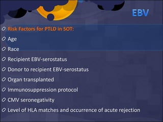 Risk Factors for PTLD in SOT:
Age
Race
Recipient EBV-serostatus
Donor to recipient EBV-serostatus
Organ transplanted
Immunosuppression protocol
CMV seronegativity
Level of HLA matches and occurrence of acute rejection
 
