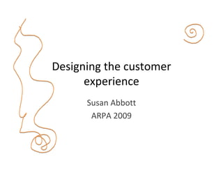 Designing the customer 
      experience
      Susan Abbott
       ARPA 2009
 