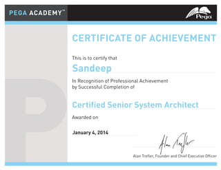 CERTIFICATE OF ACHIEVEMENT
This is to certify that
In Recognition of Professional Achievement
by Successful Completion of
Awarded on
Alan Trefler, Founder and Chief Executive Officer
PEGA ACADEMY™
PEGA ACADEMY™
P
CERTIFICATE OF ACHIEVEMENT
This is to certify that
In Recognition of Professional Achievement
by Successful Completion of
Awarded on
Alan Trefler, Founder and Chief Executive Officer
PEGA ACADEMY™
PEGA ACADEMY™
P Alan Trefler, Founder and Chief Executive Officer
Certified Senior System Architect
Sandeep
January 4, 2014
 