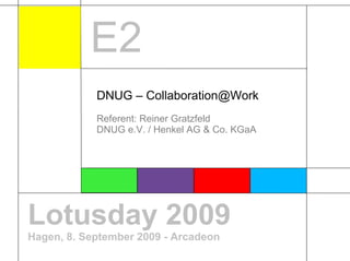 E2
            DNUG – Collaboration@Work
            Referent: Reiner Gratzfeld
            DNUG e.V. / Henkel AG & Co. KGaA




Lotusday 2009
Hagen, 8. September 2009 - Arcadeon
 