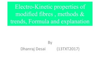 Electro-Kinetic properties of
modified fibres , methods &
trends, Formula and explanation
By
Dhanraj Desai (13TXT2017)
 