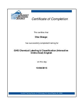 Oba Glasgo
Summit Training Source 4170 Embassy Dr. Grand Rapids, MI 49546
10/08/2015
Certificate of Completion
This certifies that
has successfully completed training for
GHS Chemical Labeling & Classification (Interactive
Online Seat) English
on this day
 