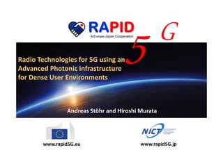 www.rapid5G.eu www.rapid5G.jp
Radio Technologies for 5G using an 
Advanced Photonic Infrastructure 
for Dense User Environments
Andreas Stöhr and Hiroshi Murata
 