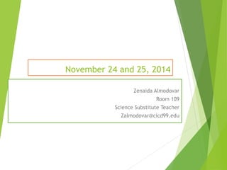November 24 and 25, 2014
Zenaida Almodovar
Room 109
Science Substitute Teacher
Zalmodovar@cicd99.edu
 