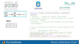 𝑑𝑥2
𝑑𝑡2
+ 3η
𝑑𝑥
𝑑𝑡
+ 4𝑥 = 1
function slider1_Callback(hObject, eventdata,
handles)
% hObject handle to slider1 (see GCBO)
% eventdata reserved - to be defined in a future
version of MATLAB
% handles structure with handles and user data
(see GUIDATA)
% Hints: get(hObject,'Value') returns position of
slider
% get(hObject,'Min') and
get(hObject,'Max') to determine range of slider
val=get(hObject,'Value');
set(handles.textbox1,'String',num2str(val));
slider1
 