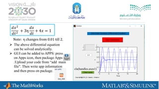 cla(handles.axes1)
𝑑𝑥2
𝑑𝑡2
+ 3η
𝑑𝑥
𝑑𝑡
+ 4𝑥 = 1
Note: η changes from 0.01 till 2.
 The above differential equation
can be solved analytically.
 GUI can be added to APPS: press
on Apps icon, then package Apps
.Upload your code from “add main
file". Then write app information
and then press on package.
 