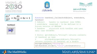 𝑑𝑥2
𝑑𝑡2
+ 3η
𝑑𝑥
𝑑𝑡
+ 4𝑥 = 1
textbox1
function textbox1_Callback(hObject, eventdata,
handles)
% hObject handle to textbox1 (see GCBO)
% eventdata reserved - to be defined in a
future version of MATLAB
% handles structure with handles and user
data (see GUIDATA)
% Hints: get(hObject,'String') returns contents
of textbox1 as text
% str2double(get(hObject,'String'))
returns contents of textbox1 as a double
str=get(hObject,'String');
set(handles.slider1,'value',str2num(str));
 