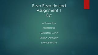 Pizza Pizza Limited
Assignment 1
By:
Aditya Aditya
ASHISH SETHI
HARLEEN CHAWLA
VEDIKA SADIOURA
RAHUL BHIMANI
 