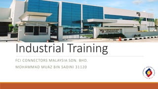 Industrial Training
FCI CONNECTORS MALAYSIA SDN. BHD.
MOHAMMAD MUAZ BIN SADINI 31120
 