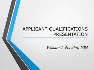 APPLICANT QUALIFICATIONS
PRESENTATION
William J. Pehaim, MBA
 