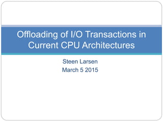 Steen Larsen
March 5 2015
Offloading of I/O Transactions in
Current CPU Architectures
 