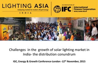 Challenges in the growth of solar lighting market in
India- the distribution conundrum
IGC, Energy & Growth Conference-London -12th November, 2015
 