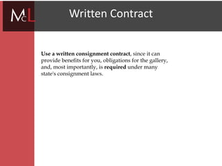 title
Written Contract
Use a written consignment contract, since it can
provide benefits for you, obligations for the gallery,
and, most importantly, is required under many
state's consignment laws.
 