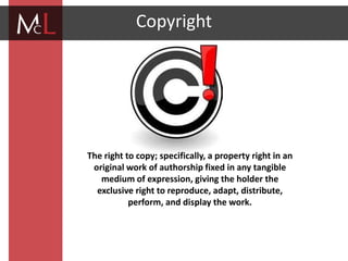 title
Copyright
The right to copy; specifically, a property right in an
original work of authorship fixed in any tangible
medium of expression, giving the holder the
exclusive right to reproduce, adapt, distribute,
perform, and display the work.
 