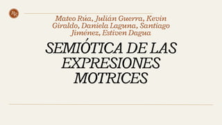 RR
SEMIÓTICA DE LAS
EXPRESIONES
MOTRICES
Mateo Rúa, Julián Guerra, Kevin
Giraldo, Daniela Laguna, Santiago
Jiménez, Estiven Dagua
 