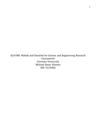 1
A241MS- Matlab and Simulink for Science and Engineering Research
Coursework
Coventry University
Michael James Etienne
SID: 4129406
 