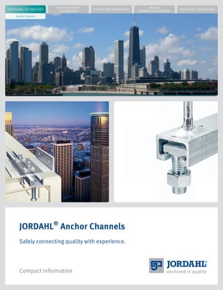 FASTENING TECHNOLOGY
anchored in quality
JORDAHL®
Anchor Channels
Safely connecting quality with experience.
Compact Information
Anchor Channels
REINFORCEMENT
TECHNOLOGY
CONNECTOR TECHNOLOGY
FACADE
CONNECTION SYSTEMS
MOUNTING TECHNOLOGY
 