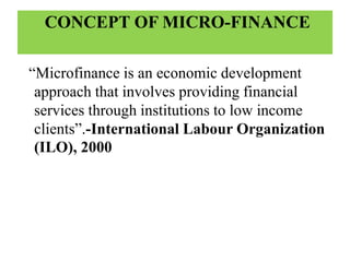 CONCEPT OF MICRO-FINANCE
“Microfinance is an economic development
approach that involves providing financial
services through institutions to low income
clients”.-International Labour Organization
(ILO), 2000
 