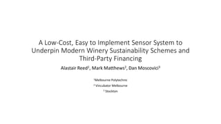 A Low-Cost, Easy to Implement Sensor System to
Underpin Modern Winery Sustainability Schemes and
Third-Party Financing
Alastair Reed1, Mark Matthews2, Dan Moscovici3
1Melbourne Polytechnic
2 Vincubator Melbourne
3 Stockton
 