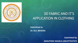 3D FABRIC AND IT’S
APPLICATION IN CLOTHING
Submitted to
Dr. B.K. BEHERA
Submitted by
ASHUTOSH SHUKLA (2013TTE2757)
 
