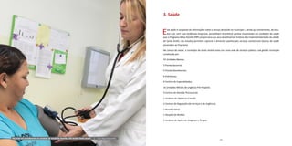 80 81
3. Saúde
Esta seção é composta de informações sobre o serviço de saúde no município e, ainda que brevemente, de estu-
dos que, com suas evidências empíricas, possibilitam reconhecer ganhos importantes em condições de saúde
que o Programa Bolsa Família (PBF) proporciona aos seus beneficiários. Embora não tratem diretamente da cidade
de Santo André, tais estudos permitem capturar a dimensão positiva dos serviços assistenciais básicos de saúde
associados ao Programa.
No campo da saúde, o município de Santo André conta com uma rede de serviços públicos sob gestão municipal
constituída por:
34 Unidades Básicas;
3 Pronto-Socorros;
4 Pronto-Atendimento;
6 Policlínicas;
9 Centros de Especialidades;
16 Unidades Móveis de Urgência Pré-Hospital;
4 Centros de Atenção Psicossocial;
1 Unidade de Vigilância à Saúde;
2 Centrais de Regulação (de Serviços e de Urgência);
1 Hospital Geral;
1 Hospital da Mulher;
5 Unidade de Apoio em Diagnose e Terapia.
Paciente em atendimento na Unidade de Saúde da Família, USF Jardim Santo André | Foto: Miguel Denser/PSA
 