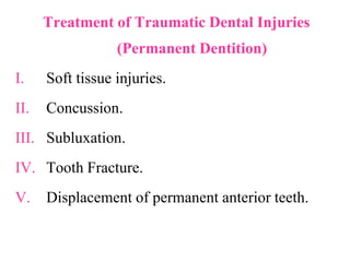Treatment of Traumatic Dental Injuries
(Permanent Dentition)
I. Soft tissue injuries.
II. Concussion.
III. Subluxation.
IV. Tooth Fracture.
V. Displacement of permanent anterior teeth.
 