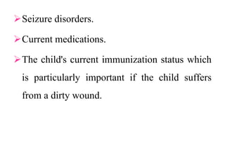 Seizure disorders.
Current medications.
The child's current immunization status which
is particularly important if the child suffers
from a dirty wound.
 