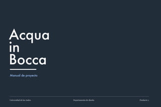 Acqua
in
Bocca
Manual de proyecto
Universidad de los Andes Departamento de diseño Producto 3
0
 