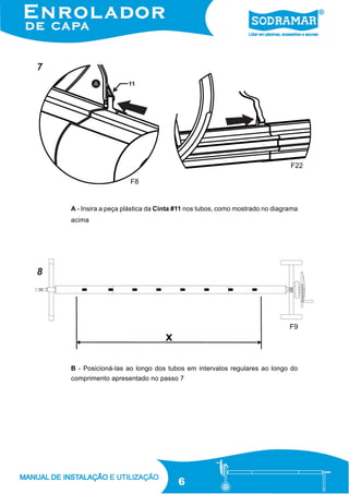 7

F22
F8

A - Insira a peça plástica da Cinta #11 nos tubos, como mostrado no diagrama
acima

8

F9

B - Posicioná-las ao longo dos tubos em intervalos regulares ao longo do
comprimento apresentado no passo 7

6

 